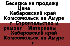 Беседка на продажу › Цена ­ 44 000 - Хабаровский край, Комсомольск-на-Амуре г. Строительство и ремонт » Материалы   . Хабаровский край,Комсомольск-на-Амуре г.